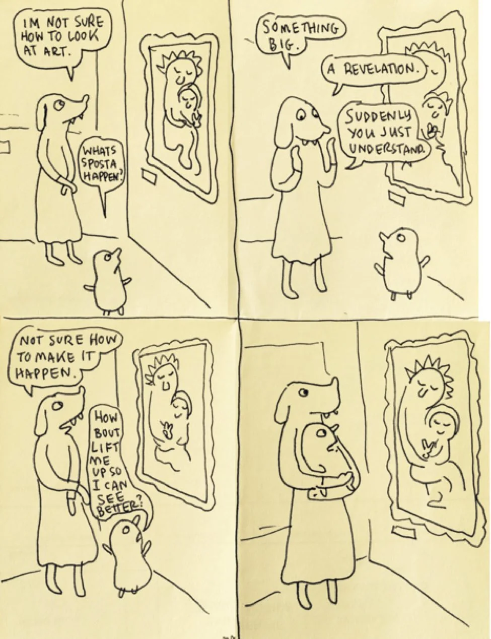 How to Look at Art: A Short Visual Guide by Cartoonist Lynda Barry: four panels. a parent in the first panel says i'm not sure how to look at art. their child asks whats sposta happen. they are looking at a picture of the virgin mary and jesus. the second panel, the parent says something big, a revelation, suddenly you just understand. panel 3 parent says not sure how to make it happens. the child says how bout lift me up so i can see better. panel 4 the child and parent are lifted in a reflection of the art 