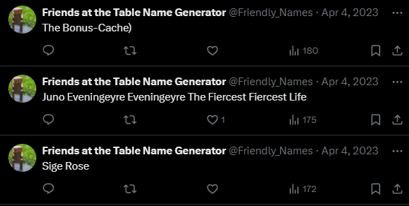 ﻿
Friends at the Table Name Generator @Friendly_Names - Apr 4, 2023 The Bonus-Cache)
17
ili 180
Friends at the Table Name Generator @Friendly_Names - Apr 4, 2023 Juno Eveningeyre Eveningeyre The Fiercest Fiercest Life
27
Il 175
Friends at the Table Name Generator @Friendly_Names - Apr 4, 2023 Sige Rose
17
172
1